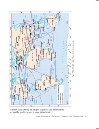 Fig. 7.11: World – Major Sea Ports and Airports




of inter connectivity of people, services and institutions –
across the world, we are a large global society.

                           HUMAN ENVIRONMENT – SETTLEMENT, TRANSPORT   AND           COMMUNICATION 53
 