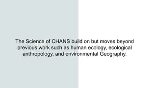 The Science of CHANS build on but moves beyond
previous work such as human ecology, ecological
anthropology, and environmental Geography.
 