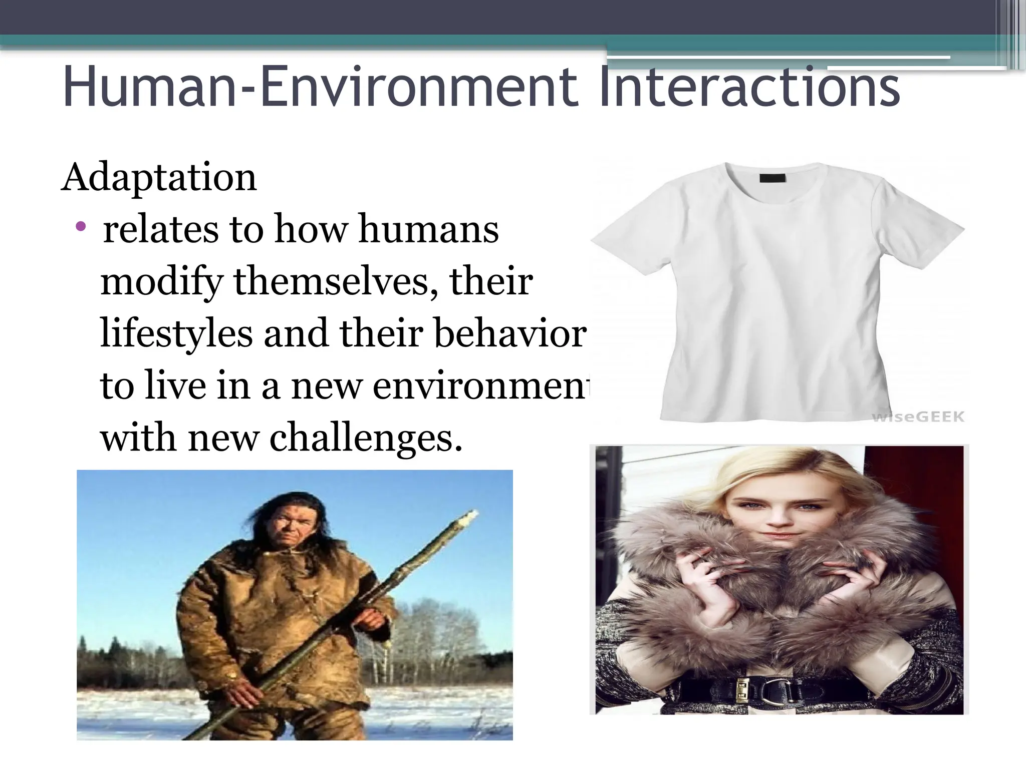 Human-Environment Interactions
Adaptation
• relates to how humans
modify themselves, their
lifestyles and their behavior
to live in a new environment
with new challenges.
 