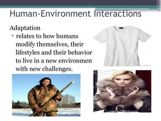 Human-Environment Interactions
Adaptation
• relates to how humans
modify themselves, their
lifestyles and their behavior
to live in a new environment
with new challenges.
 
