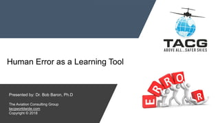 Human Error as a Learning Tool
Presented by: Dr. Bob Baron, Ph.D
The Aviation Consulting Group
tacgworldwide.com
Copyright © 2018
 