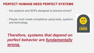 • Are systems and SOPs designed to prevent errors?
• People must create compliance using tools, systems
and technology
Therefore, systems that depend on
perfect behavior are fundamentally
wrong.
PERFECT HUMANS NEED PERFECT SYSTEMS
 