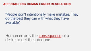APPROACHING HUMAN ERROR RESOLUTION
“People don’t intentionally make mistakes. They
do the best they can with what they have
available.”
Human error is the consequence of a
desire to get the job done
 