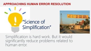 APPROACHING HUMAN ERROR RESOLUTION
“Science of
Simplification”
Simplification is hard work. But it would
significantly reduce problems related to
human error.
 