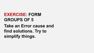 EXERCISE: FORM
GROUPS OF 5
Take an Error cause and
find solutions. Try to
simplify things.
 
