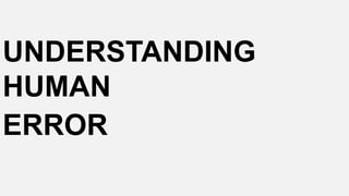 UNDERSTANDING
HUMAN
ERROR
 