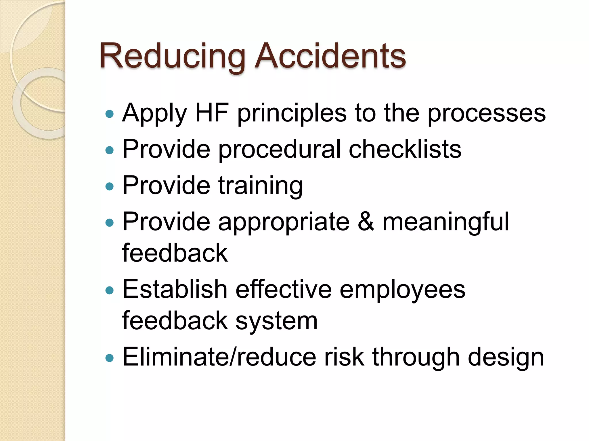 Reducing Accidents
 Apply HF principles to the processes
 Provide procedural checklists
 Provide training
 Provide appropriate & meaningful
feedback
 Establish effective employees
feedback system
 Eliminate/reduce risk through design
 