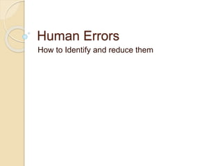 Human Errors
How to Identify and reduce them
 