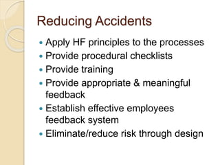 Reducing Accidents
 Apply HF principles to the processes
 Provide procedural checklists
 Provide training
 Provide appropriate & meaningful
feedback
 Establish effective employees
feedback system
 Eliminate/reduce risk through design
 