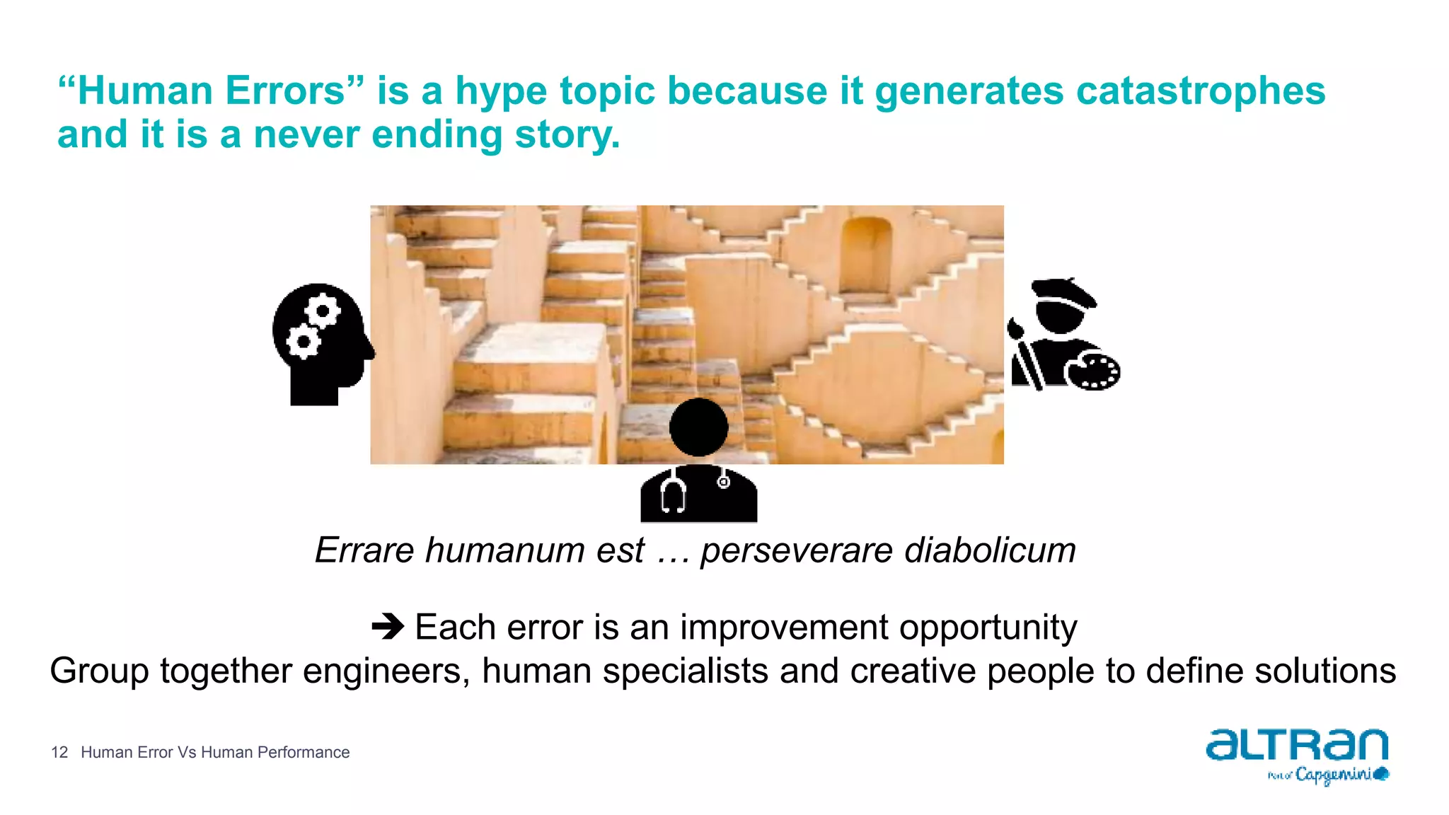 “Human Errors” is a hype topic because it generates catastrophes
and it is a never ending story.
 Each error is an improvement opportunity
Group together engineers, human specialists and creative people to define solutions
Errare humanum est … perseverare diabolicum
Human Error Vs Human Performance12
 