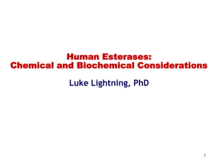 Human Esterases:
Chemical and Biochemical Considerations

           Luke Lightning, PhD




                                      1
 