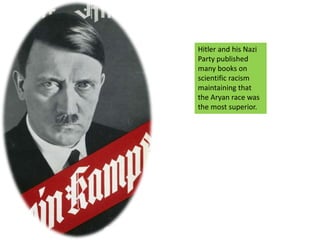 Hitler and his Nazi Party published many books on scientific racism maintaining that the Aryan race was the most superior.
