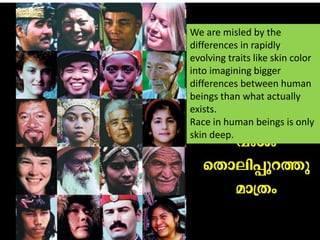 We are misled by the differences in rapidly evolving traits like skin color into imagining bigger differences between human beings than what actually exists.Race in human beings is only skin deep.