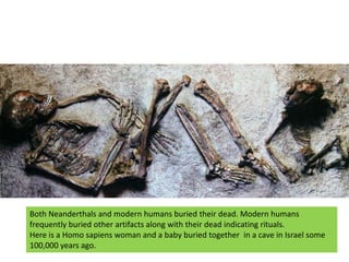 Both Neanderthals and modern humans buried their dead. Modern humans frequently buried other artifacts along with their de...