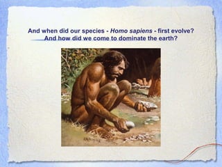 And when did our species - Homo sapiens - first evolve?
And how did we come to dominate the earth?

 
