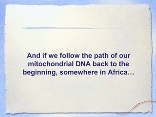 And if we follow the path of our
mitochondrial DNA back to the
beginning, somewhere in Africa…

 