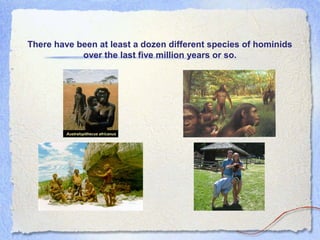 There have been at least a dozen different species of hominids
over the last five million years or so.

 