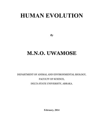 HUMAN EVOLUTION 
By 
M.N.O. UWAMOSE 
DEPARTMENT OF ANIMAL AND ENVIRONMENTAL BIOLOGY, 
FACULTY OF SCIENCE, 
DELTA STATE UNIVERSITY, ABRAKA. 
February, 2014 
 