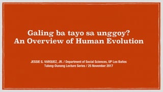 Galing ba tayo sa unggoy?
An Overview of Human Evolution
JESSIE G. VARQUEZ, JR. / Department of Social Sciences, UP Los Baños
Tulong-Dunong Lecture Series / 25 November 2017
 