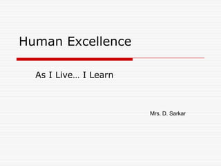 Human Excellence

  As I Live… I Learn



                       Mrs. D. Sarkar
 