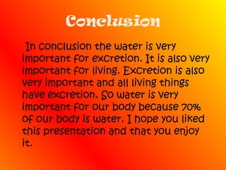 ConclusionIn conclusion the water is very important for excretion. It is also very important for living. Excretion is also very important and all living things have excretion. So water is very important for our body because 70% of our body is water. I hope you liked this presentation and that you enjoy it.  