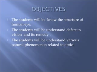  The students will be know the structure of
human eye.
 The students will be understand defect in
vision and its remedy .
 The students will be understand various
natural phenomenon related to optics
 