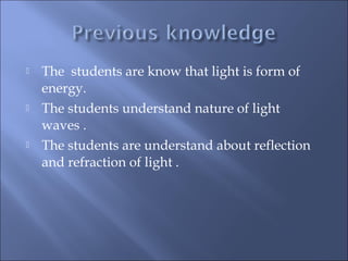  The students are know that light is form of
energy.
 The students understand nature of light
waves .
 The students are understand about reflection
and refraction of light .
 