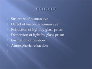  Structure of human eye
 Defect of vision in human eye
 Refraction of light by glass prism
 Dispersion of light by glass prism
 Formation of rainbow
 Atmospheric refraction

 