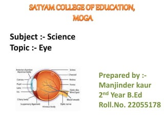 Subject :- Science
Topic :- Eye
Prepared by :-
Manjinder kaur
2nd Year B.Ed
Roll.No. 22055178
 