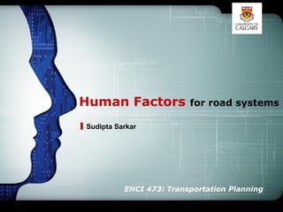 LOGO




Human Factors            for road systems

Sudipta Sarkar




          ENCI 473: Transportation Planning
 