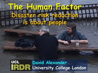 The Human Factor
Disaster risk reduction
is about people
David Alexander
University College London
 