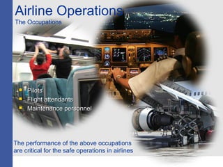 Airline Operations
The Occupations
 PilotsPilots
 Flight attendantsFlight attendants
 Maintenance personnelMaintenance personnel
The performance of the above occupations
are critical for the safe operations in airlines
 