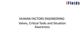 HUMAN FACTORS ENGINEERING-
Valves, Critical Tasks and Situation
Awareness
 