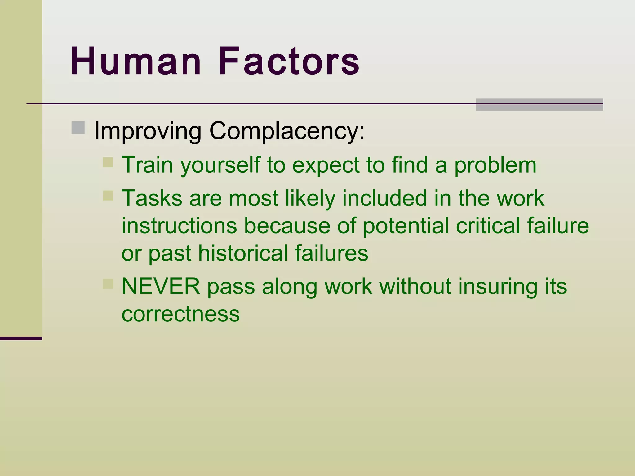 Human Factors
 Improving Complacency:
   Train yourself to expect to find a problem
   Tasks are most likely included in the work
    instructions because of potential critical failure
    or past historical failures
   NEVER pass along work without insuring its
    correctness
 