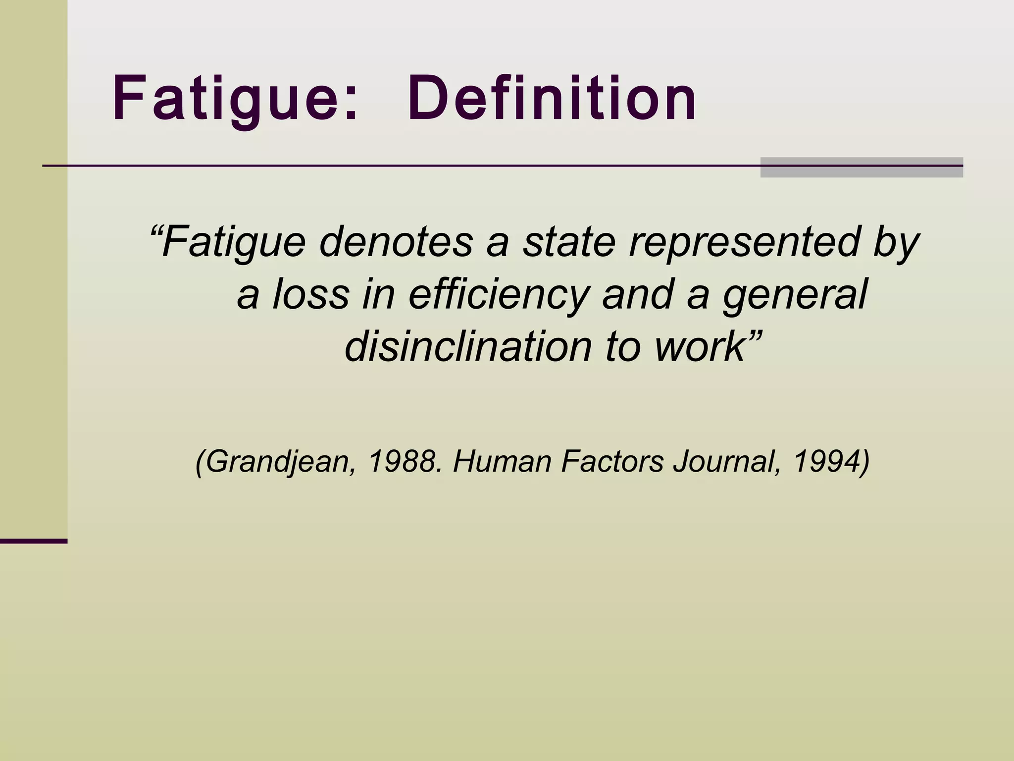 Fatigue: Definition

 “Fatigue denotes a state represented by
      a loss in efficiency and a general
            disinclination to work”

   (Grandjean, 1988. Human Factors Journal, 1994)
 