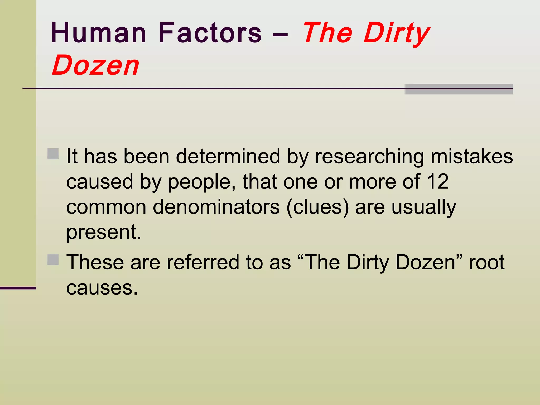 Human Factors – The Dirty
Dozen


 It has been determined by researching mistakes
  caused by people, that one or more of 12
  common denominators (clues) are usually
  present.
 These are referred to as “The Dirty Dozen” root
  causes.
 