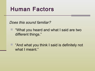 Human Factors

Does this sound familiar?
 “What you heard and what I said are two
   different things.”

 “And what you think I said is definitely not
   what I meant.”
 