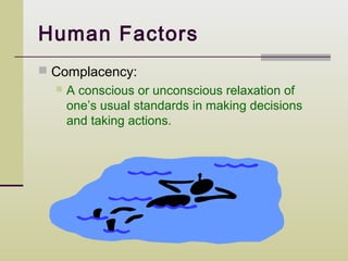 Human Factors
 Complacency:
     A conscious or unconscious relaxation of
      one’s usual standards in making decisions
      and taking actions.
 
