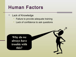 Human Factors
 Lack of Knowledge
    Failure to provide adequate training
    Lack of confidence to ask questions




   Why do we
  always have
  trouble with
      this?
 