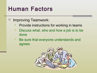 Human Factors
 Improving Teamwork:
      Provide instructions for working in teams
      Discuss what, who and how a job is to be
       done
      Be sure that everyone understands and
       agrees
 