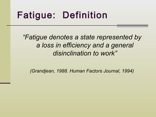 Fatigue: Definition

 “Fatigue denotes a state represented by
      a loss in efficiency and a general
            disinclination to work”

   (Grandjean, 1988. Human Factors Journal, 1994)
 
