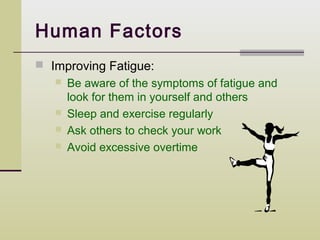 Human Factors
 Improving Fatigue:
      Be aware of the symptoms of fatigue and
       look for them in yourself and others
      Sleep and exercise regularly
      Ask others to check your work
      Avoid excessive overtime
 