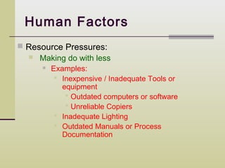 Human Factors
 Resource Pressures:
   Making do with less
      Examples:

         Inexpensive / Inadequate Tools or
          equipment
            Outdated computers or software
            Unreliable Copiers
         Inadequate Lighting
         Outdated Manuals or Process
          Documentation
 