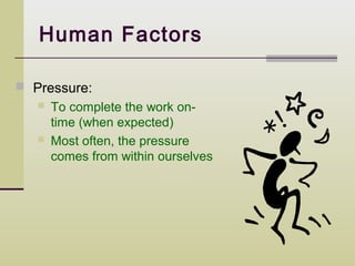 Human Factors

 Pressure:
      To complete the work on-
       time (when expected)
      Most often, the pressure
       comes from within ourselves
 