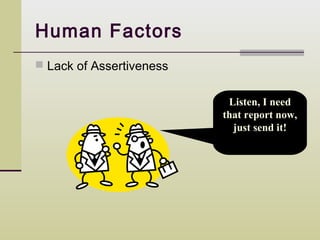 Human Factors
 Lack of Assertiveness


                           Listen, I need
                          that report now,
                            just send it!
 