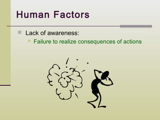 Human Factors
 Lack of awareness:
      Failure to realize consequences of actions
 