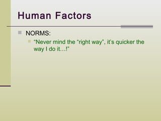 Human Factors
 NORMS:
     “Never mind the “right way”, it’s quicker the
      way I do it…!”
 