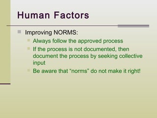 Human Factors
 Improving NORMS:
     Always follow the approved process
     If the process is not documented, then
      document the process by seeking collective
      input
     Be aware that “norms” do not make it right!
 