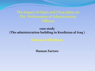 The Impact of Open and Close plans on
The Performance of Administrative
Officers
case study
(The administration building in Kurdistan al Iraq )
Mahmood Albrifkany
Human Factors
 