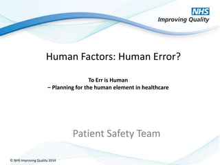 © NHS Improving Quality 2014
Human Factors: Human Error?
To Err is Human
– Planning for the human element in healthcare
Patient Safety Team
 